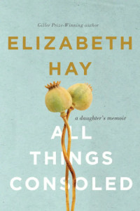 All Things Consoled: A Daughter’s Memoir by Elizabeth Hay