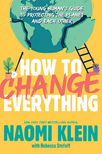 How to Change Everything: The Young Human's Guide to Protecting the Planet and Each Other by Naomi Klein, Rebecca Stefoff